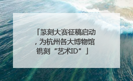 篆刻大赛征稿启动，为杭州各大博物馆镌刻“艺术ID”