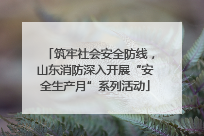 筑牢社会安全防线，山东消防深入开展“安全生产月”系列活动