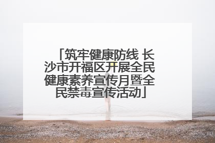 筑牢健康防线 长沙市开福区开展全民健康素养宣传月暨全民禁毒宣传活动