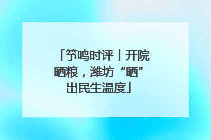 筝鸣时评丨开院晒粮，潍坊“晒”出民生温度