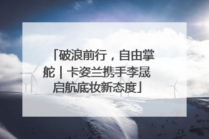 破浪前行，自由掌舵｜卡姿兰携手李晟启航底妆新态度