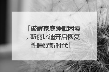 破解家庭睡眠困境，斯丽比迪开启恢复性睡眠新时代