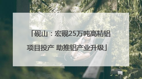 砚山：宏砚25万吨高精铝项目投产 助推铝产业升级