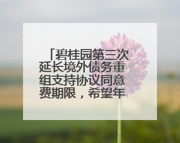碧桂园第三次延长境外债务重组支持协议同意费期限，希望年内完成境外债务重组