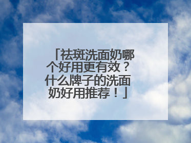 祛斑洗面奶哪个好用更有效？什么牌子的洗面奶好用推荐！