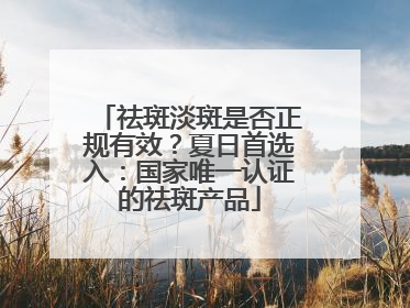 祛斑淡斑是否正规有效？夏日首选入：国家唯一认证的祛斑产品