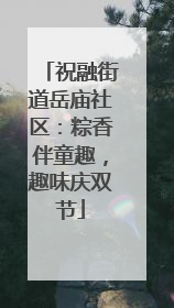 祝融街道岳庙社区：粽香伴童趣，趣味庆双节