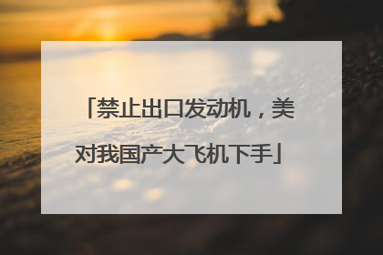 禁止出口发动机，美对我国产大飞机下手