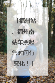 福州站、福州南站车票起售时间有变化！