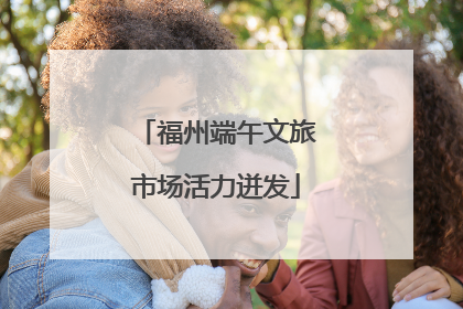 福州端午文旅市场活力迸发