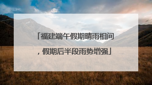 福建端午假期晴雨相间，假期后半段雨势增强