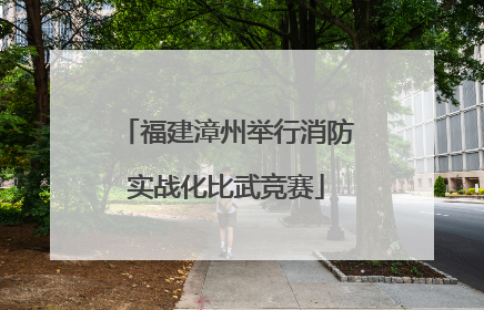 福建漳州举行消防实战化比武竞赛
