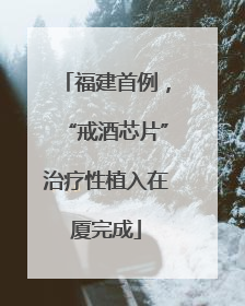 福建首例，“戒酒芯片”治疗性植入在厦完成