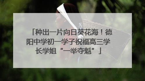 种出一片向日葵花海！德阳中学初一学子祝福高三学长学姐“一举夺魁”