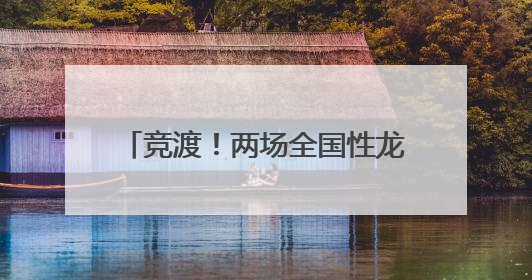 竞渡！两场全国性龙舟赛即将在仙桃启幕