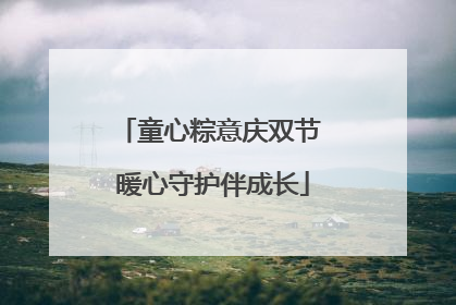 童心粽意庆双节 暖心守护伴成长