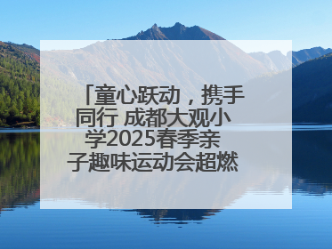 童心跃动，携手同行 成都大观小学2025春季亲子趣味运动会超燃来袭！