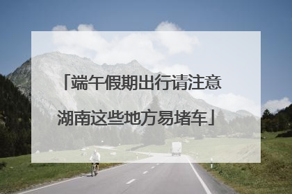 端午假期出行请注意 湖南这些地方易堵车