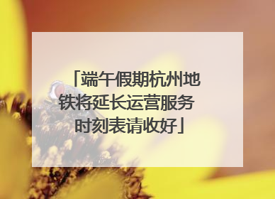 端午假期杭州地铁将延长运营服务 时刻表请收好