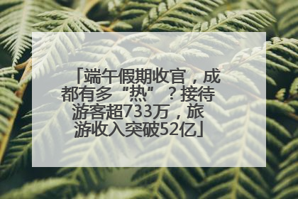 端午假期收官，成都有多“热”？接待游客超733万，旅游收入突破52亿