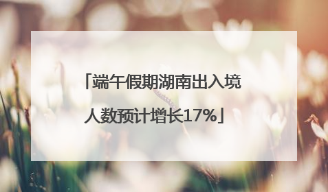 端午假期湖南出入境人数预计增长17%