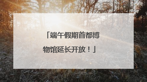 端午假期首都博物馆延长开放！