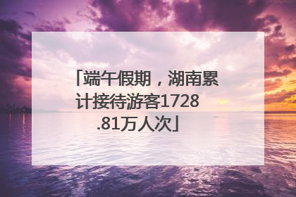 端午假期，湖南累计接待游客1728.81万人次