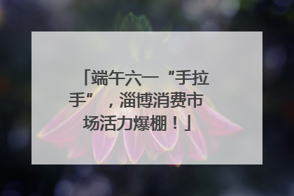 端午六一“手拉手”，淄博消费市场活力爆棚！
