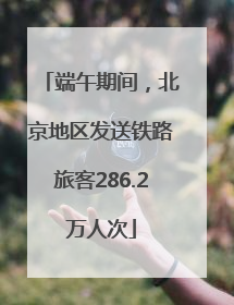 端午期间，北京地区发送铁路旅客286.2万人次