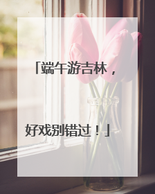 端午游吉林，好戏别错过！