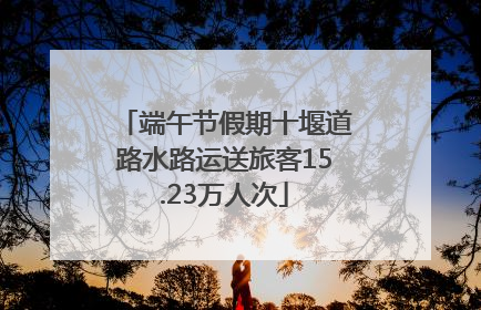 端午节假期十堰道路水路运送旅客15.23万人次