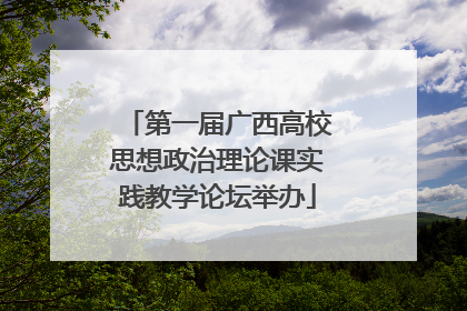 第一届广西高校思想政治理论课实践教学论坛举办
