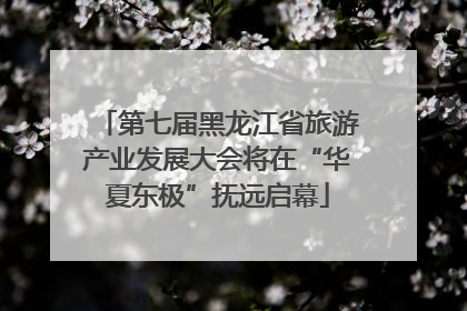 第七届黑龙江省旅游产业发展大会将在“华夏东极”抚远启幕