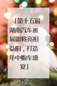 第十五届湖南汽车巡展即将亮相益阳，打造年中购车盛宴