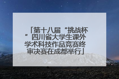 第十八届“挑战杯”四川省大学生课外学术科技作品竞赛终审决赛在成都举行