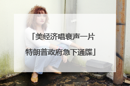 美经济唱衰声一片 特朗普政府急下通牒