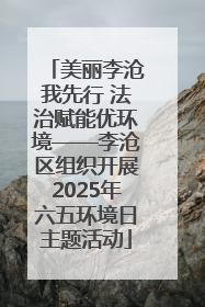 美丽李沧我先行 法治赋能优环境——李沧区组织开展2025年六五环境日主题活动