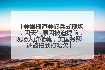 美媒报道美阅兵式现场：因天气原因被迫提前，现场人群稀疏，美国务卿还被拍到打哈欠