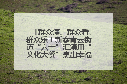 群众演、群众看、群众乐！新泰青云街道“六一”汇演用“文化大餐”烹出幸福“烟火气”