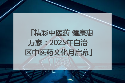 精彩中医药 健康惠万家：2025年自治区中医药文化月启幕