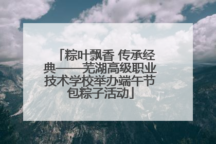 粽叶飘香 传承经典——芜湖高级职业技术学校举办端午节包粽子活动