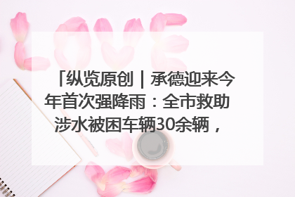 纵览原创｜承德迎来今年首次强降雨：全市救助涉水被困车辆30余辆，8日晚市区已无积水路段，交通恢复畅通