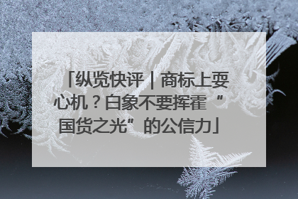 纵览快评｜商标上耍心机？白象不要挥霍“国货之光”的公信力