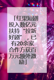 红果短剧投入数亿元扶持“拉新好剧”，已有20余家合作方获百万元额外激励