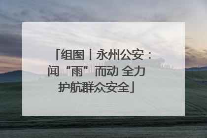 组图丨永州公安：闻“雨”而动 全力护航群众安全