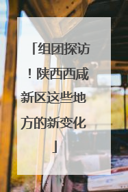 组团探访！陕西西咸新区这些地方的新变化