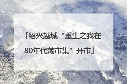 绍兴越城“重生之我在80年代荡市集”开市