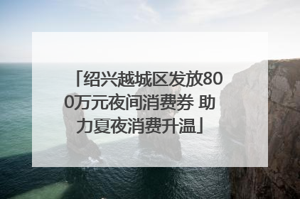 绍兴越城区发放800万元夜间消费券 助力夏夜消费升温