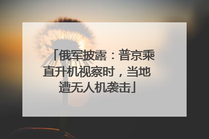 俄军披露：普京乘直升机视察时，当地遭无人机袭击