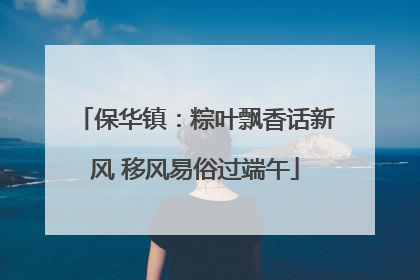 保华镇：粽叶飘香话新风 移风易俗过端午
